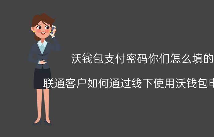 沃钱包支付密码你们怎么填的 联通客户如何通过线下使用沃钱包电子券？